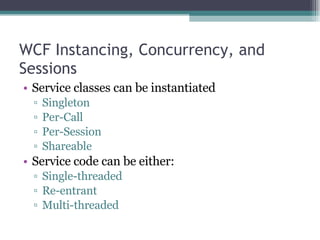 WCF Instancing, Concurrency, and Sessions Service classes can be instantiated Singleton Per-Call Per-Session Shareable Service code can be either: Single-threaded Re-entrant Multi-threaded 