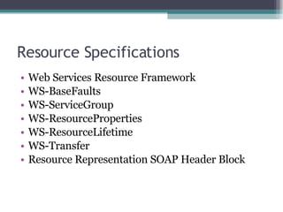 Resource Specifications Web Services Resource Framework  WS-BaseFaults  WS-ServiceGroup  WS-ResourceProperties  WS-ResourceLifetime  WS-Transfer  Resource Representation SOAP Header Block  