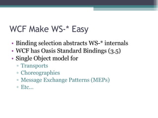 WCF Make WS-* Easy Binding selection abstracts WS-* internals WCF has Oasis Standard Bindings (3.5) Single Object model for Transports Choreographies Message Exchange Patterns (MEPs) Etc… 