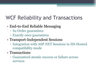 WCF Reliability and Transactions End-to-End Reliable Messaging In-Order guarantees Exactly once guarantees Transport-Independent Sessions Integration with ASP.NET Sessions in IIS-Hosted compatibility mode Transactions Guaranteed atomic success or failure across services 
