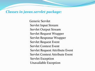 Classes in javax.servlet package:
Generic Servlet
Servlet Input Stream
Servlet Output Stream
Servlet Request Wrapper
Servlet Response Wrapper
Servlet Request Event
Servlet Context Event
Servlet Request Attribute Event
Servlet Context Attribute Event
Servlet Exception
Unavailable Exception
 
