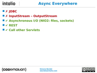 Async Everywhere 
 ✗ JDBC 
 ✗ InputStream – OutputStream 
 ✔ Asynchronous I/O (NIO2: files, sockets) 
 ✔ REST 
 ✔ Call other Servlets 
Simone Bordet 
sbordet@intalio.com 
 