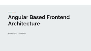 Angular Based Frontend
Architecture
Himanshu Tamrakar
 
