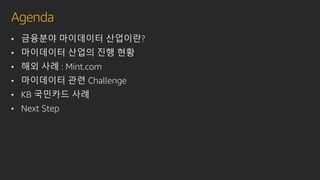 Agenda
• 금융분야 마이데이터 산업이란?
• 마이데이터 산업의 진행 현황
• 해외 사례 : Mint.com
• 마이데이터 관련 Challenge
• KB 국민카드 사례
• Next Step
 