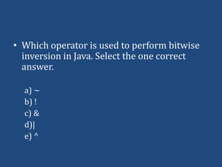 • Which operator is used to perform bitwise
  inversion in Java. Select the one correct
  answer.

  a) ~
  b) !
  c) &
  d)|
  e) ^
 
