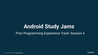This work is licensed under the Apache 2.0 License
Prior Programming Experience Track: Session 4
Android Study Jams
 