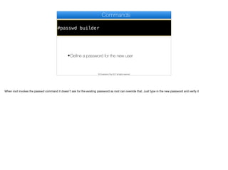 #passwd builder
Commands
✦Define a password for the new user
© Codename One 2017 all rights reserved
When root invokes the passwd command it doesn’t ask for the existing password as root can override that. Just type in the new password and verify it
 