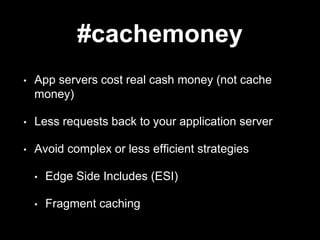 #cachemoney 
• App servers cost real cash money (not cache 
money) 
• Less requests back to your application server 
• Avoid complex or less efficient strategies 
• Edge Side Includes (ESI) 
• Fragment caching 
 
