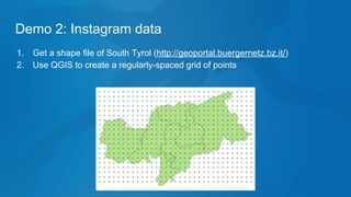 Demo 2: Instagram data
1. Get a shape file of South Tyrol (http://geoportal.buergernetz.bz.it/)
2. Use QGIS to create a regularly-spaced grid of points
 