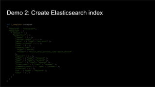 PUT /_template/ instagram
{
"template" : "instagram*" ,
"mappings" : {
"_default_" : {
"properties" : {
"images" : { … },
"carousel_media" : { … },
"geoip" : { "type": "geo_point" },
"users_in_photo" : { … },
"link" : { … },
"created_time" : {
"type" : "date",
"format" : "strict_date_optional_time||epoch_second"
},
"caption" : { … },
"type" : { "type": "keyword" },
"tags" : { "type": "keyword" },
"filter" : { "type": "keyword" },
"likes.count" : { "type" : "integer" },
"comments.count" : { "type" : "integer" },
"location" : { … },
"id" : { "type" : "keyword" },
"user" : { … }
}
}
}
}
Demo 2: Create Elasticsearch index
 