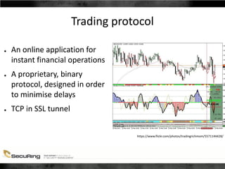 Trading protocol
● An online application for
instant financial operations
● A proprietary, binary
protocol, designed in order
to minimise delays
● TCP in SSL tunnel
https://www.flickr.com/photos/tradingrichmom/5571144428/
 