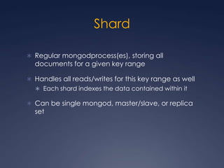 ShardRegular mongodprocess(es), storing all documents for a given key rangeHandles all reads/writes for this key range as wellEach shard indexes the data contained within itCan be single mongod, master/slave, or replica set
