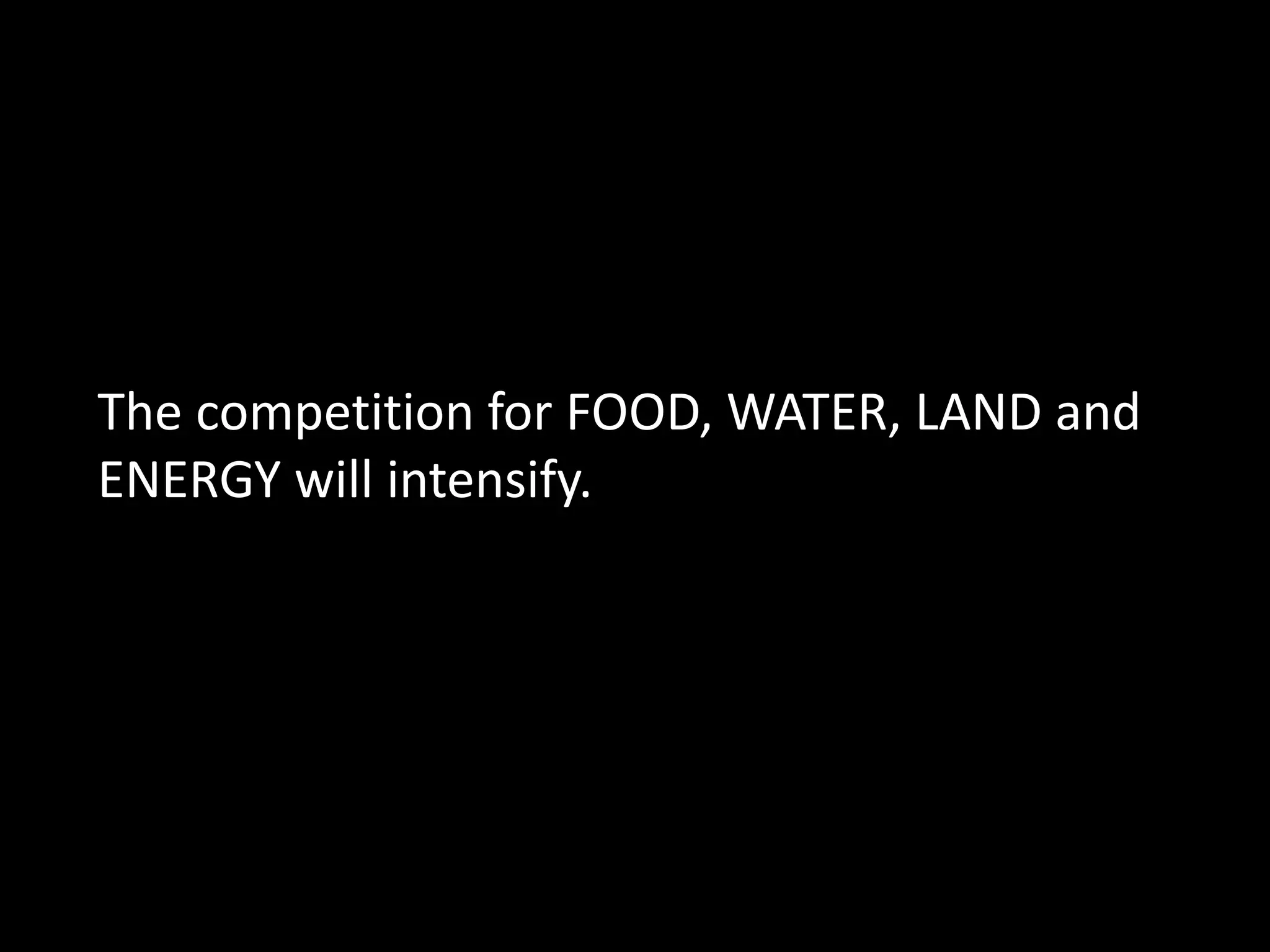The competition for FOOD, WATER, LAND and
ENERGY will intensify.
 
