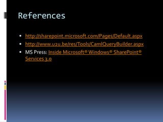 References

 http://sharepoint.microsoft.com/Pages/Default.aspx
 http://www.u2u.be/res/Tools/CamlQueryBuilder.aspx
 MS Press: Inside Microsoft® Windows® SharePoint®
  Services 3.0
 