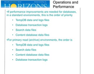 •If performance improvements are needed for databases,
in a standard environments, this is the order of priority
• TempDB data and logs files
• Database transaction logs
• Search data files
• Content database data files
•For primary read (archive) environments, the order is
• TempDB data and logs files
• Search data files
• Content database data files
• Database transaction logs
Operations and
Performance
 