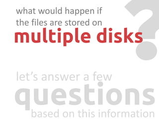let’s answer a few
based on this information
what would happen if
the files are stored on
multiple disks
questions
 