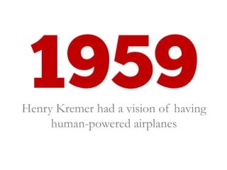 Henry Kremer had a vision of having
human-powered airplanes
 