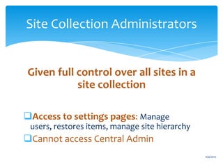 Site Collection Administrators


              Given full control over all sites in a
                         site collection

           Access to settings pages: Manage
               users, restores items, manage site hierarchy
           Cannot access Central Admin
                                                                               6/4/2012
Email               Cell           Twitter          Blog
cbuck@axceler.com   425.246.2823   @buckleyplanet   http://buckleyplanet.com
 