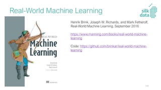 Real-World Machine Learning
Henrik Brink, Joseph W. Richards, and Mark Fetherolf,
Real-World Machine Learning, September 2016
https://www.manning.com/books/real-world-machine-
learning
Code: https://github.com/brinkar/real-world-machine-
learning
106
 