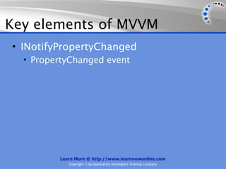 Key elements of MVVM
• INotifyPropertyChanged
  • PropertyChanged event




         Learn More @ http://www.learnnowonline.com
            Copyright © by Application Developers Training Company
 