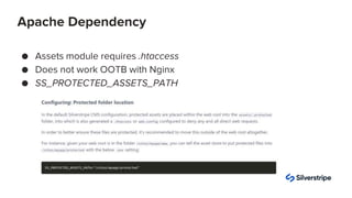 ● Assets module requires .htaccess
● Does not work OOTB with Nginx
● SS_PROTECTED_ASSETS_PATH
Apache Dependency
 