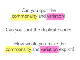 Can you spot the
   commonality and variation?

Can you spot the duplicate code?

   How would you make the
commonality and variation explicit?
 