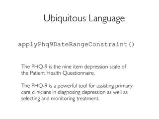 Ubiquitous Language

applyPhq9DateRangeConstraint()


The PHQ-9 is the nine item depression scale of
the Patient Health Questionnaire.

The PHQ-9 is a powerful tool for assisting primary
care clinicians in diagnosing depression as well as
selecting and monitoring treatment.
 