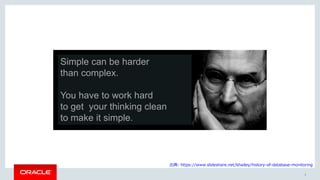 3
出典: https://www.slideshare.net/khailey/history-of-database-monitoring
Simple can be harder
than complex.
You have to work hard
to get your thinking clean
to make it simple.
 