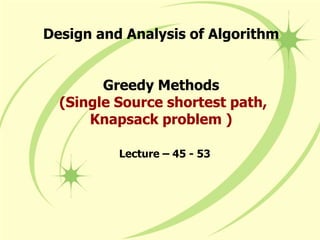 Design and Analysis of Algorithm
Greedy Methods
(Single Source shortest path,
Knapsack problem )
Lecture – 45 - 53
 