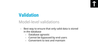- Best way to ensure that only valid data is stored
in the database
- Database agnostic
- Cannot be bypassed by end users
- Convenient to test and maintain
Validation
Model-level validations
 