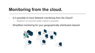 • Is it possible to have Network monitoring from the Cloud?
• Site24x7 on premise poller makes it possible
• Simplified monitoring for your geographically distributed network
Monitoring from the cloud.
 