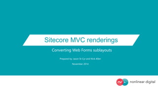 Sitecore MVC renderings
Converting Web Forms sublayouts
Prepared by: Jason St-Cyr and Nick Allen
November 2014
 
