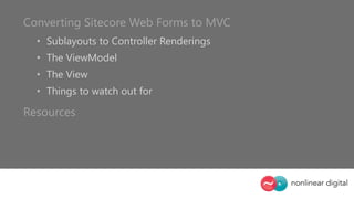 Converting Sitecore Web Forms to MVC
• Sublayouts to Controller Renderings
• The ViewModel
• The View
• Things to watch out for
Resources
 