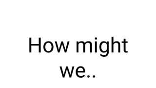 How might
we..
 