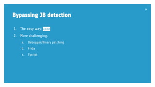 Bypassing JB detection
1. The easy way: xcon
2. More challenging:
a. Debugger/Binary patching
b. Frida
c. Cycript
34
 
