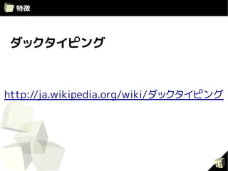 特徴




 ダックタイピング



http://ja.wikipedia.org/wiki/ダックタイピング




                                   17
 
