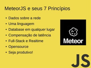 MeteorJS e seus 7 Princípios 
● Dados sobre a rede 
● Uma linguagem 
● Database em qualquer lugar 
● Compensação de latência 
● Full-Stack e Realtime 
● Opensource 
● Seja produtivo! 
 