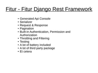 Fitur - Fitur Django Rest Framework
● Generated Api Console
● Serializer
● Request & Response
● Pagination
● Built-in Authentication, Permission and
Authorization
● Throttling and Filtering
● Testing
● A lot of battery included
● A lot of third party package
● Et cetera
 