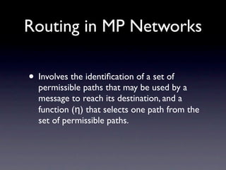 Routing in MP Networks

• Involves the identiﬁcation of a set of
  permissible paths that may be used by a
  message to reach its destination, and a
  function (η) that selects one path from the
  set of permissible paths.
 