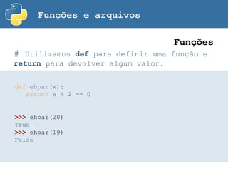 Funções e arquivos
# Utilizamos def para definir uma função e
return para devolver algum valor.
Funções
def ehpar(x):
return x % 2 == 0
>>> ehpar(20)
True
>>> ehpar(19)
False
 
