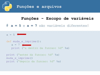 Funções e arquivos
# a = 5 e a = 7 são variáveis diferentes!
Funções - Escopo de variáveis
a = 5
def muda_e_imprime():
a = 7
print (“a dentro da funcao: %d” %a)
print (“antes da funcao: %d” %a)
muda_e_imprime()
print (“depois da funcao: %d” %a)
 