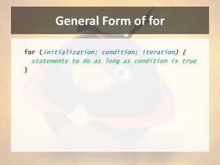General Form of for
for (initialization; condition; iteration) {

statements to do as long as condition is true
}

 