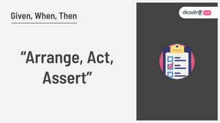 Given, When, Then
“Arrange, Act,
Assert”
 