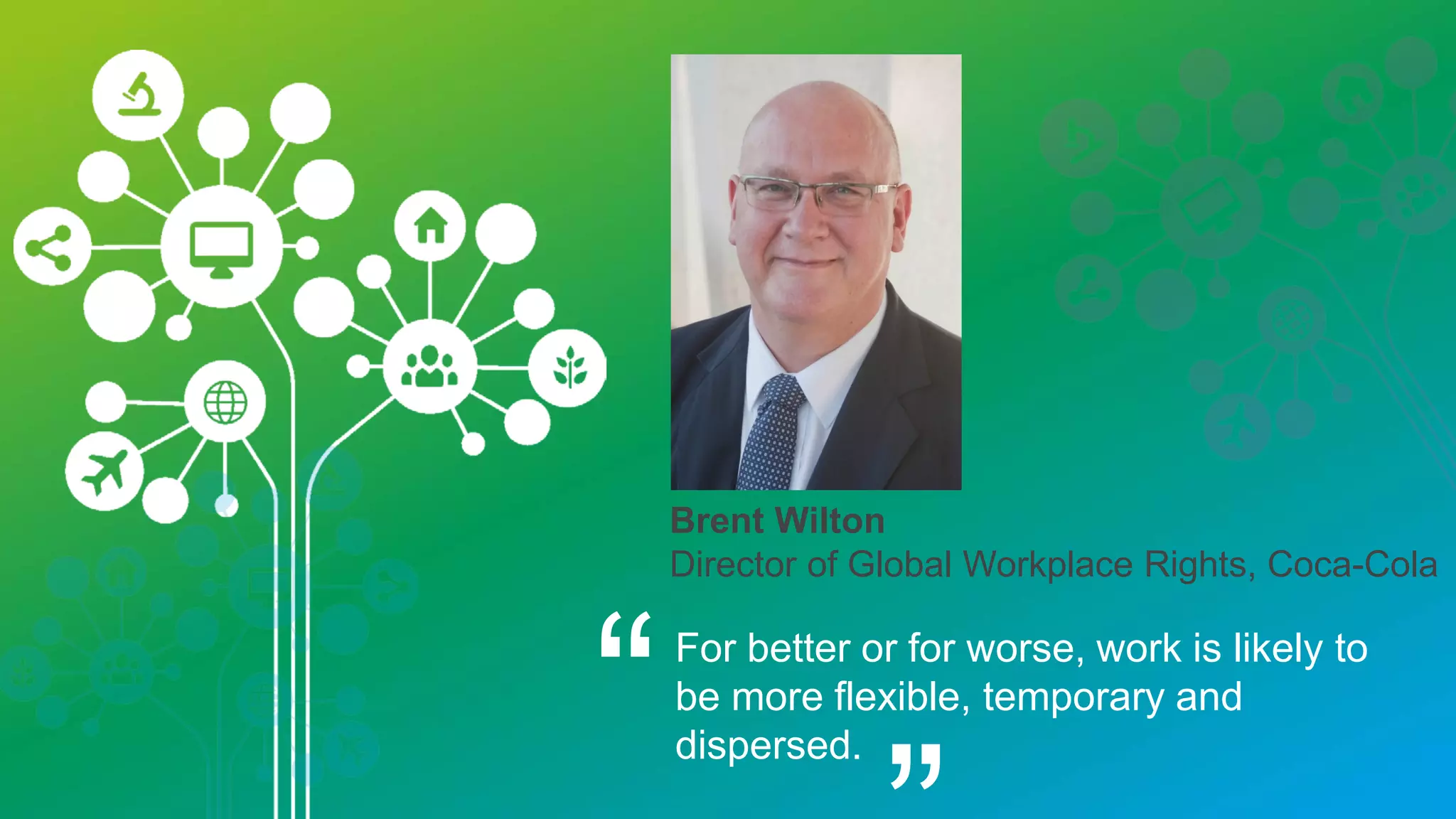 Guy Ryder
ILO Director-General
“Technological advance will create
turbulence in job markets and transform the
very nature of where and how we work but
its ultimate impact will depend on our
capacity to manage change in the best
interests of society.
 