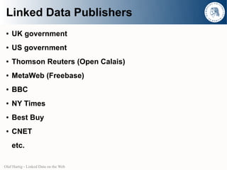 Linked Data Publishers
 ●   UK government
 ●   US government
 ●   Thomson Reuters (Open Calais)
 ●   MetaWeb (Freebase)
 ●   BBC
 ●   NY Times
 ●   Best Buy
 ●   CNET
     etc.

Olaf Hartig - Linked Data on the Web
 