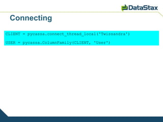 Connecting
CLIENT = pycassa.connect_thread_local('Twissandra')

USER = pycassa.ColumnFamily(CLIENT, 'User')
 