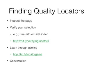 Finding Quality Locators
• Inspect the page
• Verify your selection
• e.g., FirePath or FireFinder
• http://bit.ly/verifyinglocators
• Learn through gaming
• http://bit.ly/locatorgame
• Conversation
 