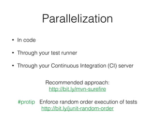 Parallelization
• In code
• Through your test runner
• Through your Continuous Integration (CI) server
#protip Enforce random order execution of tests
http://bit.ly/junit-random-order
Recommended approach:
http://bit.ly/mvn-sureﬁre
 