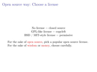 Open source way: Choose a license
No license = closed source
GPL-like license = copyleft
BSD / MIT-style license = permissive
For the sake of open source, pick a popular open source license.
For the sake of wisdom or money, choose carefully.
 
