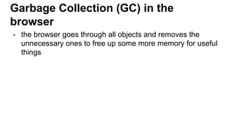 Garbage Collection (GC) in the
browser
- the browser goes through all objects and removes the
unnecessary ones to free up some more memory for useful
things
 